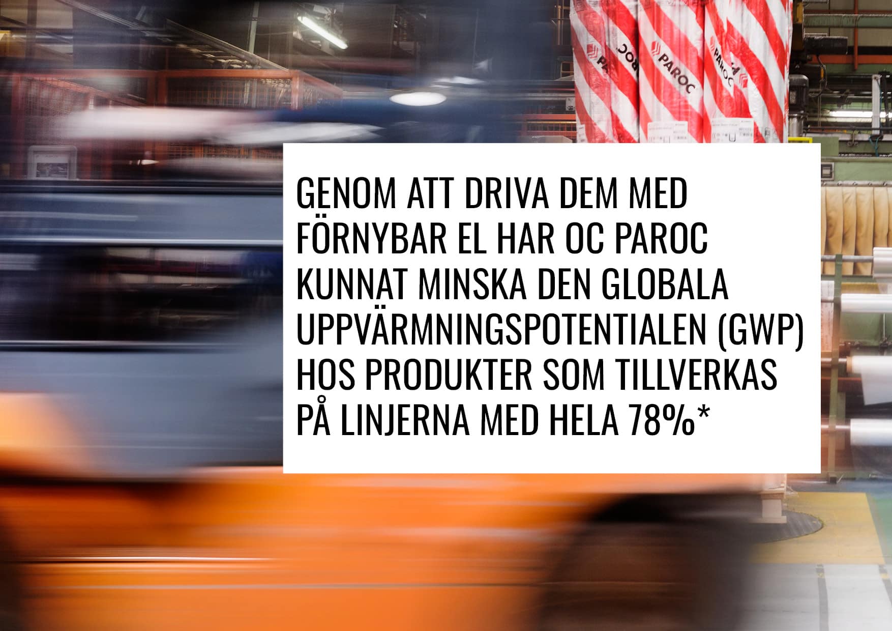 Suddig bakgrund med texten "Genom att driva dem med förnybar el har OC Paroc kunnat minska den globala uppvärmningspotentialen (GWP) hos produkterna som tillverkas på linjerna med hela 78%*"
